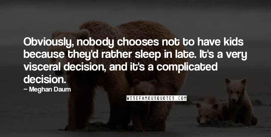Meghan Daum quotes: Obviously, nobody chooses not to have kids because they'd rather sleep in late. It's a very visceral decision, and it's a complicated decision.