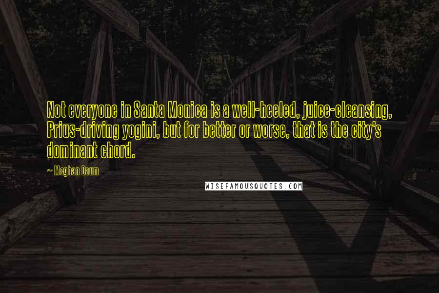Meghan Daum quotes: Not everyone in Santa Monica is a well-heeled, juice-cleansing, Prius-driving yogini, but for better or worse, that is the city's dominant chord.