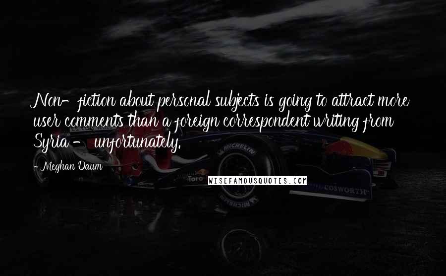 Meghan Daum quotes: Non-fiction about personal subjects is going to attract more user comments than a foreign correspondent writing from Syria - unfortunately.