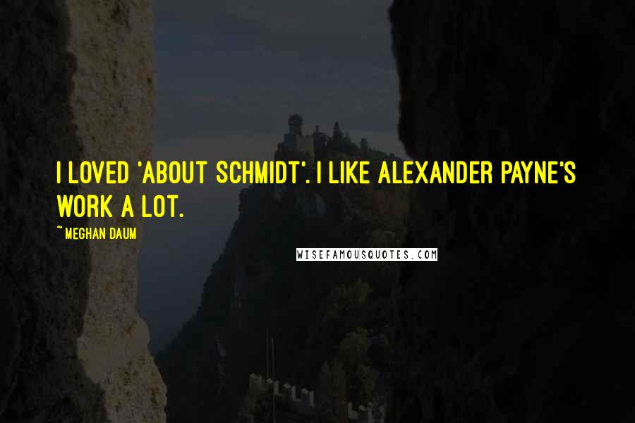 Meghan Daum quotes: I loved 'About Schmidt'. I like Alexander Payne's work a lot.