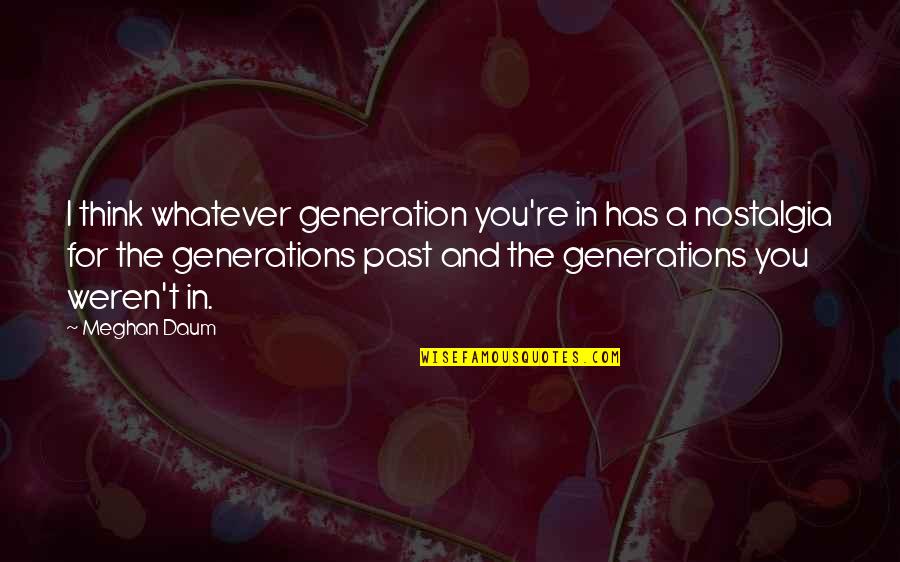 Meghan Daum Quotes By Meghan Daum: I think whatever generation you're in has a