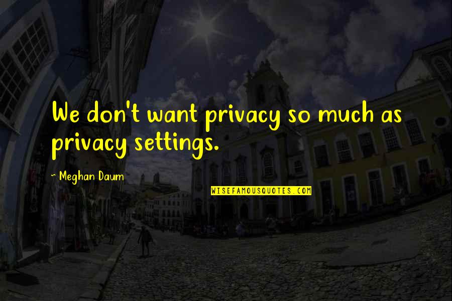 Meghan Daum Quotes By Meghan Daum: We don't want privacy so much as privacy