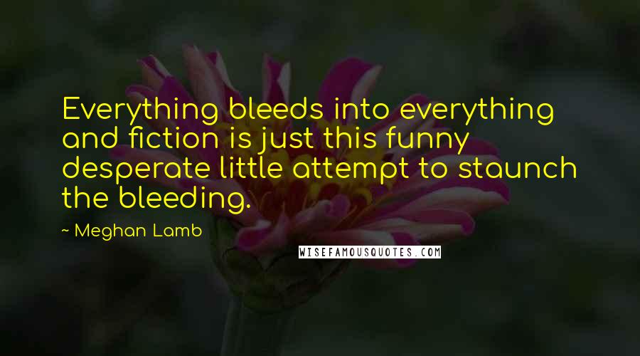 Meghan Lamb quotes: Everything bleeds into everything and fiction is just this funny desperate little attempt to staunch the bleeding. Meghan Lamb quotes: Everything bleeds into everything and fiction is just this funny desperate little attempt to staunch the bleeding.