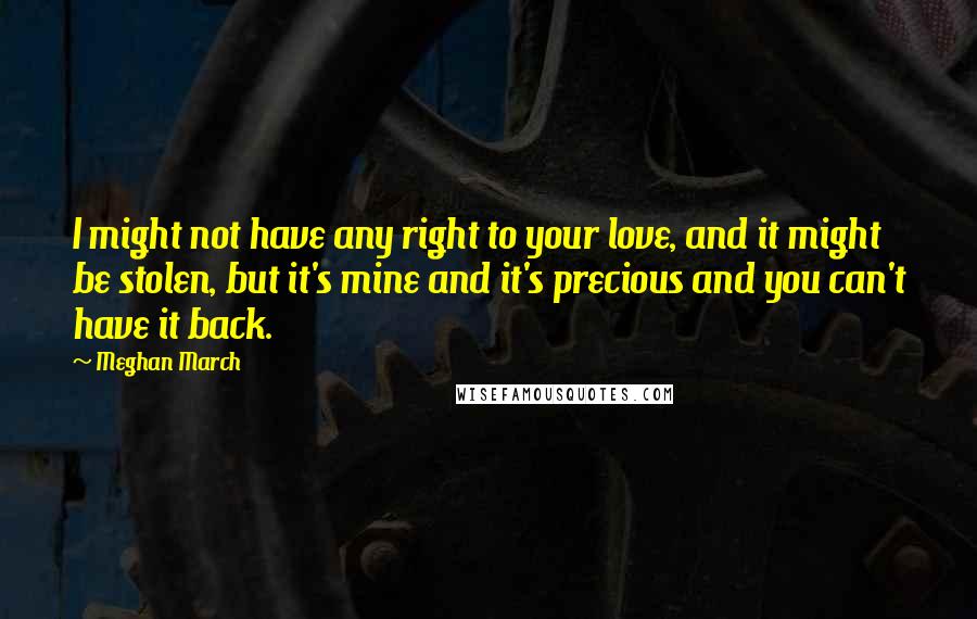 Meghan March quotes: I might not have any right to your love, and it might be stolen, but it's mine and it's precious and you can't have it back.
