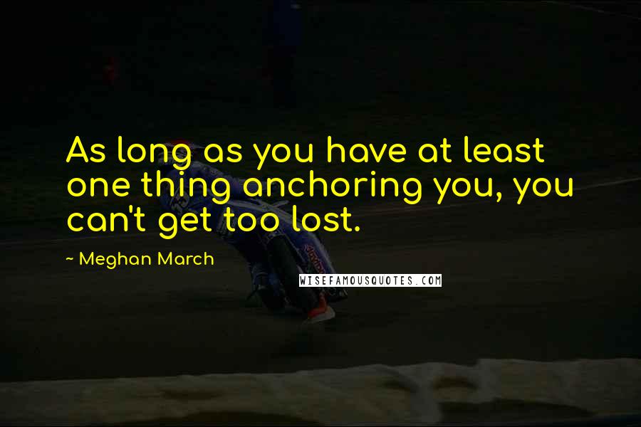 Meghan March quotes: As long as you have at least one thing anchoring you, you can't get too lost.