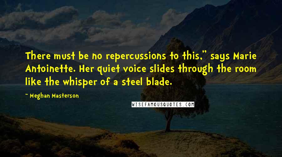 Meghan Masterson quotes: There must be no repercussions to this," says Marie Antoinette. Her quiet voice slides through the room like the whisper of a steel blade.