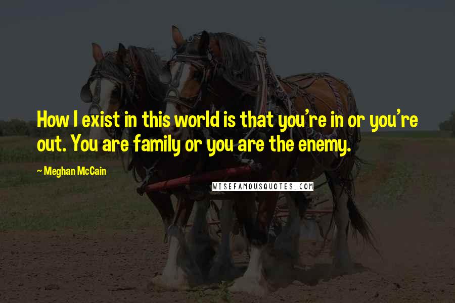Meghan McCain quotes: How I exist in this world is that you're in or you're out. You are family or you are the enemy.