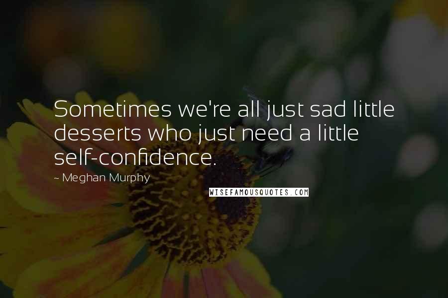 Meghan Murphy quotes: Sometimes we're all just sad little desserts who just need a little self-confidence.