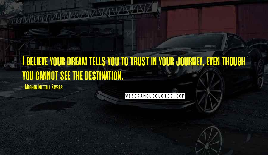 Meghan Nuttall Sayres quotes: I believe your dream tells you to trust in your journey, even though you cannot see the destination.