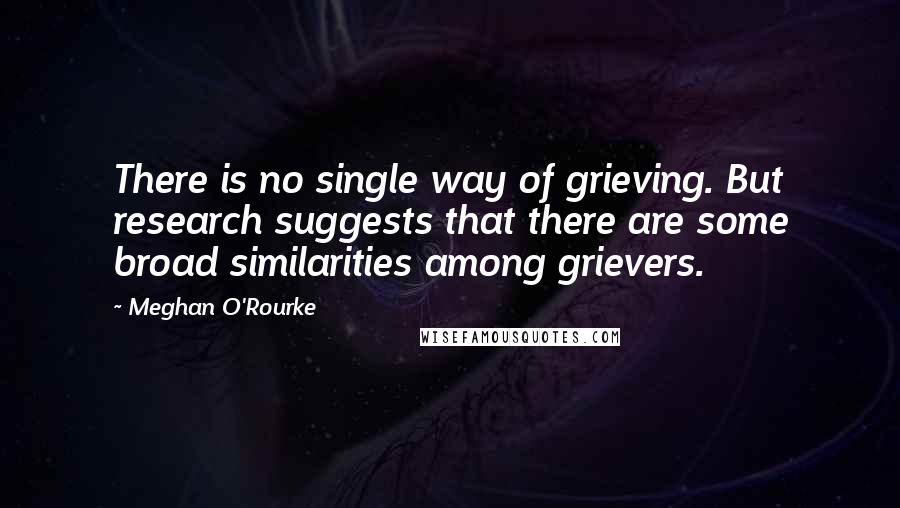Meghan O'Rourke quotes: There is no single way of grieving. But research suggests that there are some broad similarities among grievers.