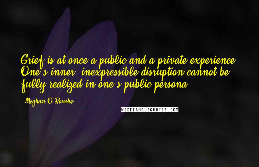 Meghan O'Rourke quotes: Grief is at once a public and a private experience. One's inner, inexpressible disruption cannot be fully realized in one's public persona.