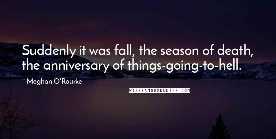 Meghan O'Rourke quotes: Suddenly it was fall, the season of death, the anniversary of things-going-to-hell.