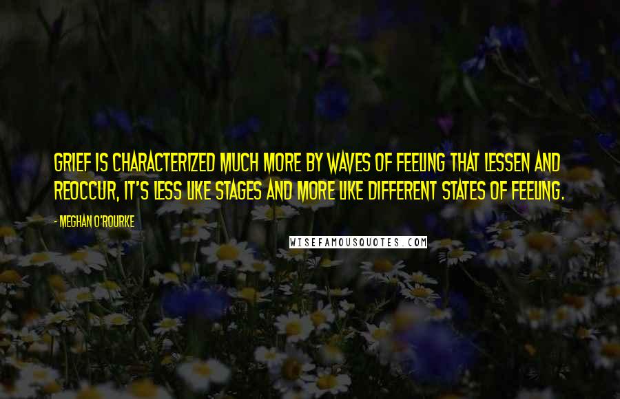 Meghan O'Rourke quotes: Grief is characterized much more by waves of feeling that lessen and reoccur, it's less like stages and more like different states of feeling.