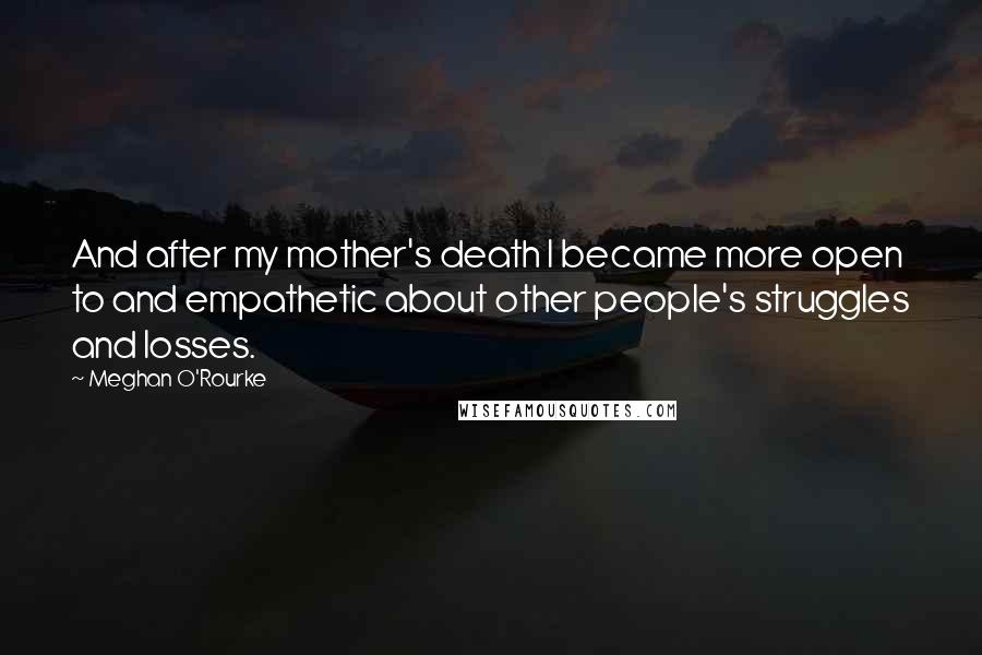 Meghan O'Rourke quotes: And after my mother's death I became more open to and empathetic about other people's struggles and losses.