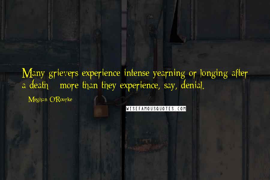 Meghan O'Rourke quotes: Many grievers experience intense yearning or longing after a death - more than they experience, say, denial.