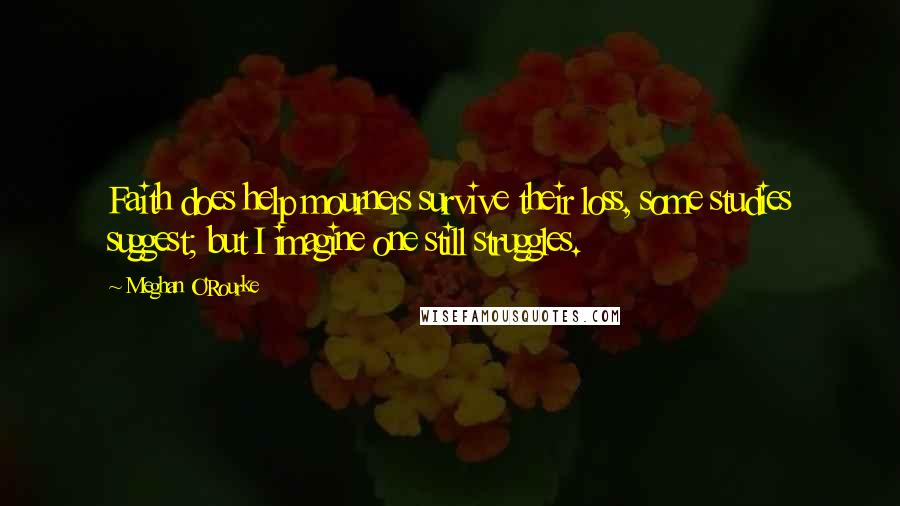 Meghan O'Rourke quotes: Faith does help mourners survive their loss, some studies suggest; but I imagine one still struggles.