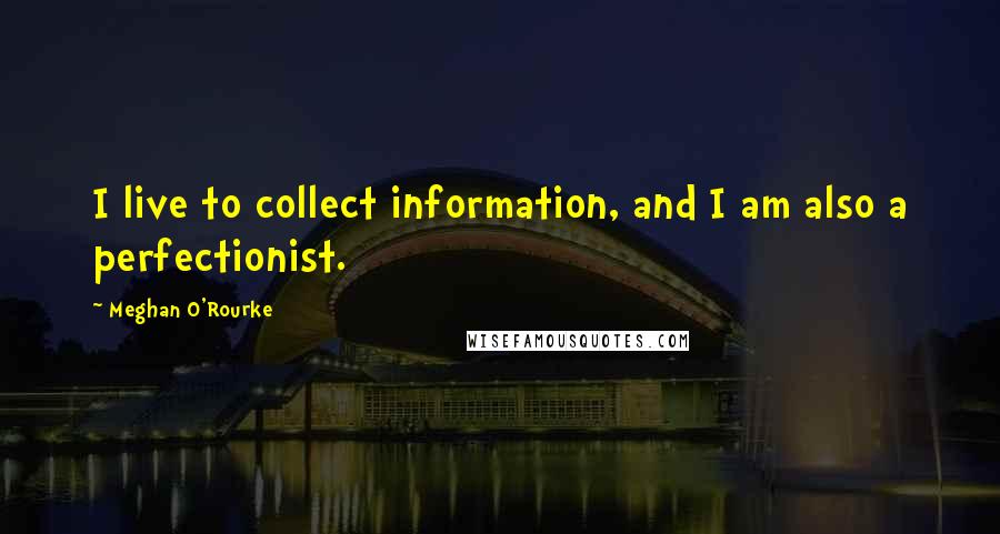 Meghan O'Rourke quotes: I live to collect information, and I am also a perfectionist.
