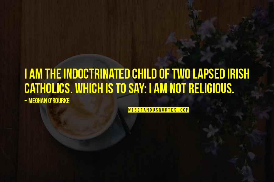 Meghan O'rourke Quotes By Meghan O'Rourke: I am the indoctrinated child of two lapsed