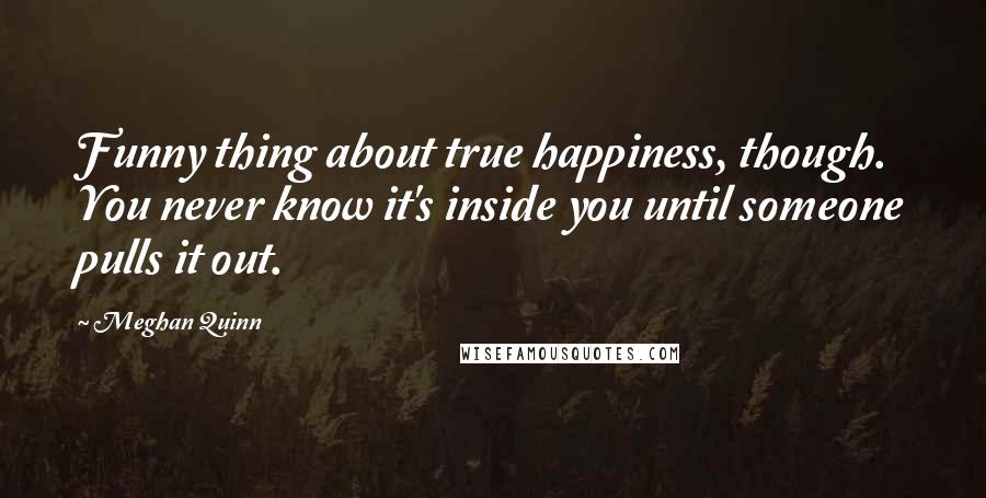 Meghan Quinn quotes: Funny thing about true happiness, though. You never know it's inside you until someone pulls it out.