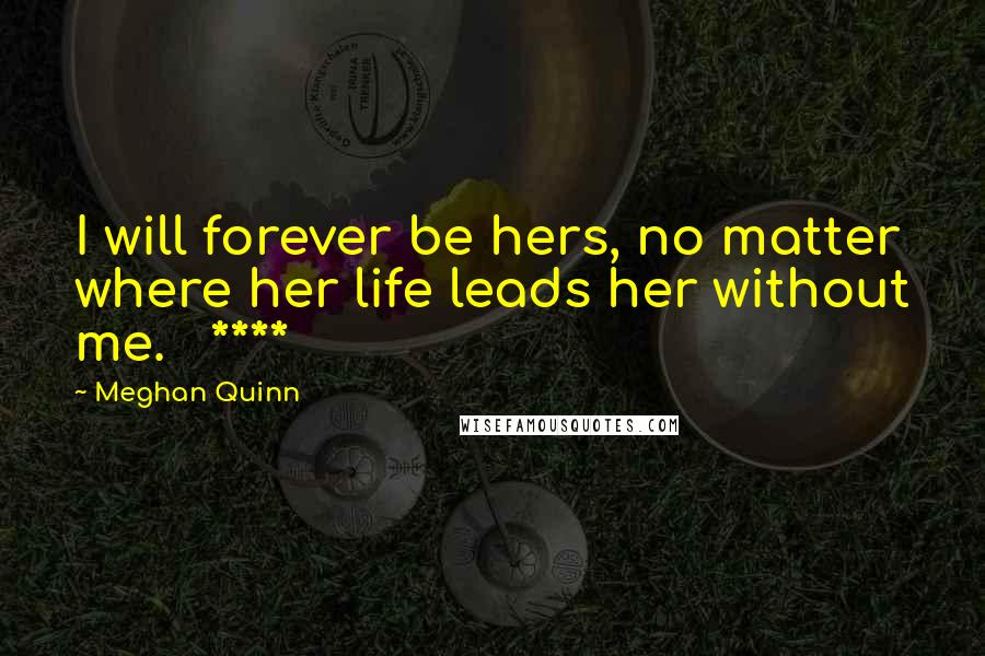 Meghan Quinn quotes: I will forever be hers, no matter where her life leads her without me. ****