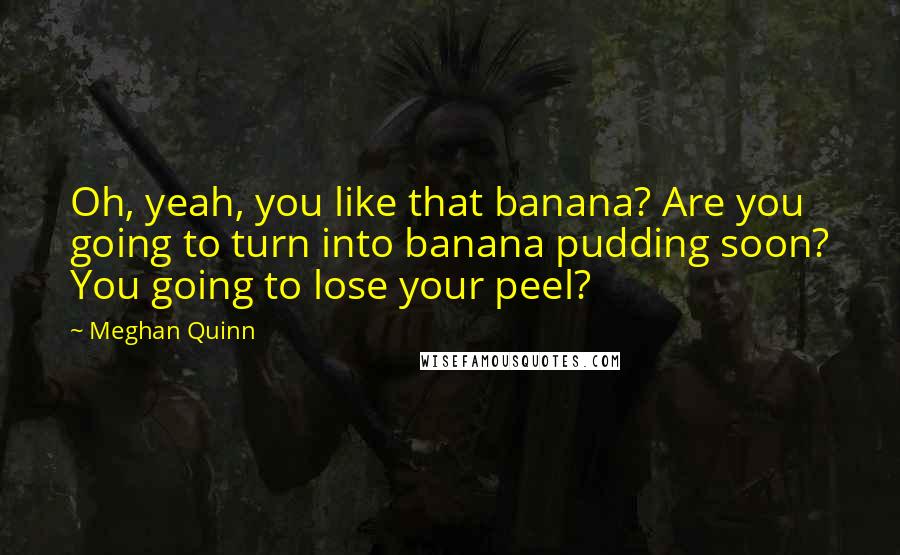Meghan Quinn quotes: Oh, yeah, you like that banana? Are you going to turn into banana pudding soon? You going to lose your peel?