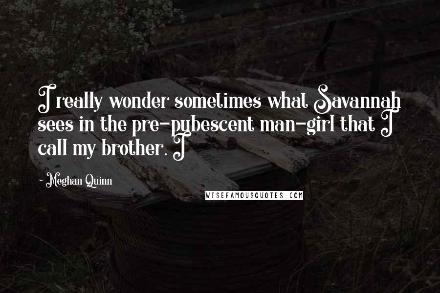 Meghan Quinn quotes: I really wonder sometimes what Savannah sees in the pre-pubescent man-girl that I call my brother. I