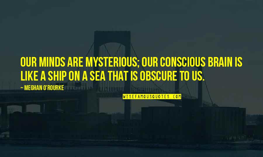 Meghan Quotes By Meghan O'Rourke: Our minds are mysterious; our conscious brain is