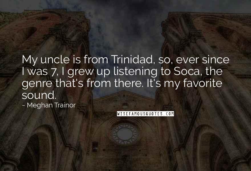 Meghan Trainor quotes: My uncle is from Trinidad, so, ever since I was 7, I grew up listening to Soca, the genre that's from there. It's my favorite sound.