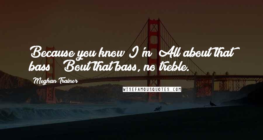 Meghan Trainor quotes: Because you know I'm All about that bass 'Bout that bass, no treble.