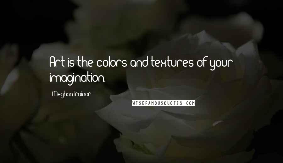 Meghan Trainor quotes: Art is the colors and textures of your imagination.