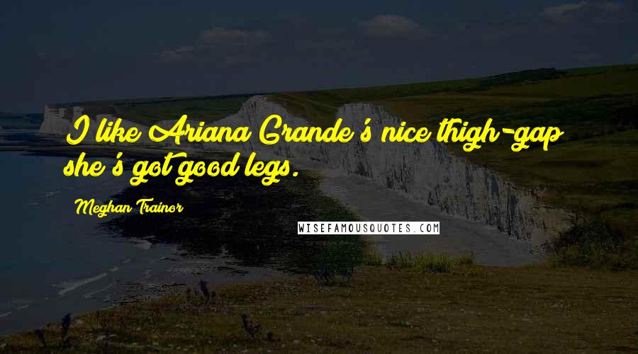 Meghan Trainor quotes: I like Ariana Grande's nice thigh-gap; she's got good legs.