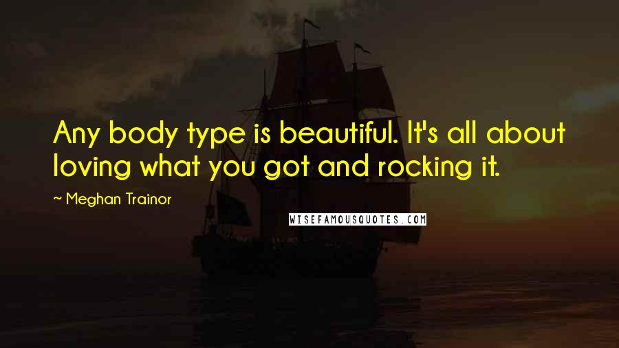 Meghan Trainor quotes: Any body type is beautiful. It's all about loving what you got and rocking it.