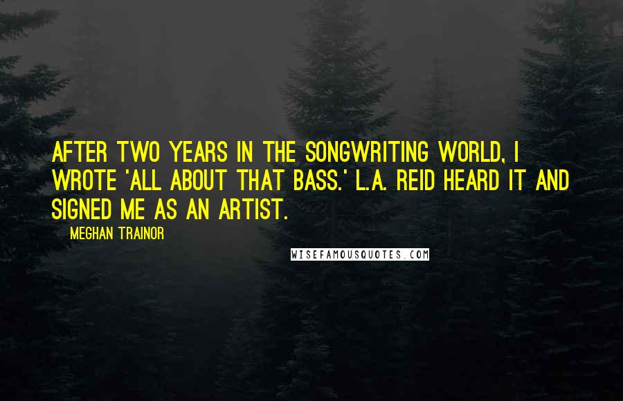 Meghan Trainor quotes: After two years in the songwriting world, I wrote 'All About That Bass.' L.A. Reid heard it and signed me as an artist.