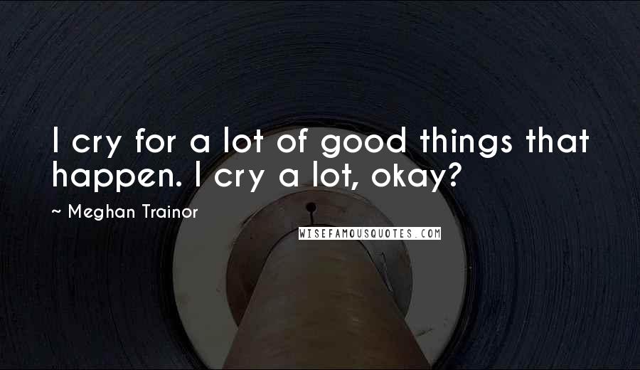 Meghan Trainor quotes: I cry for a lot of good things that happen. I cry a lot, okay?