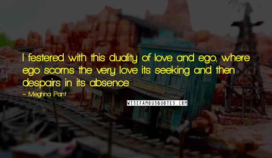 Meghna Pant quotes: I festered with this duality of love and ego, where ego scorns the very love its seeking and then despairs in its absence.