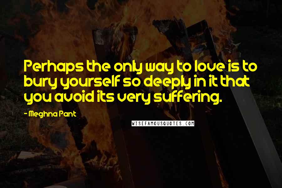 Meghna Pant quotes: Perhaps the only way to love is to bury yourself so deeply in it that you avoid its very suffering.