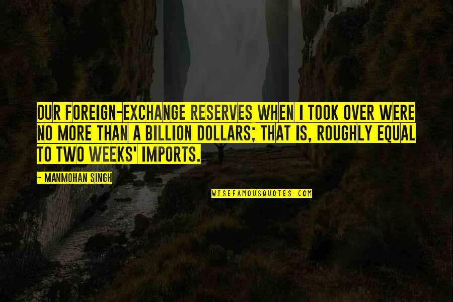 Meghna Raj Quotes By Manmohan Singh: Our foreign-exchange reserves when I took over were Meghna Raj Quotes By Manmohan Singh: Our foreign-exchange reserves when I took over were