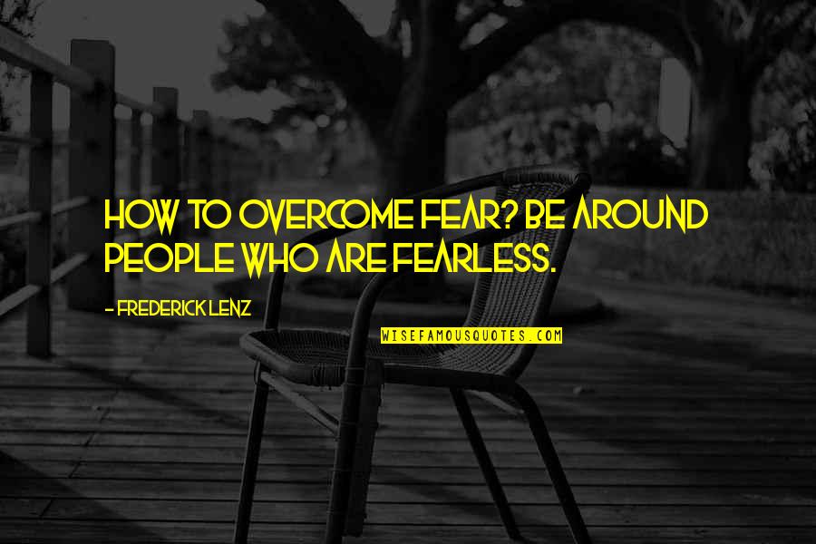 Megt Rt Nt Quotes By Frederick Lenz: How to overcome fear? Be around people who Megt Rt Nt Quotes By Frederick Lenz: How to overcome fear? Be around people who