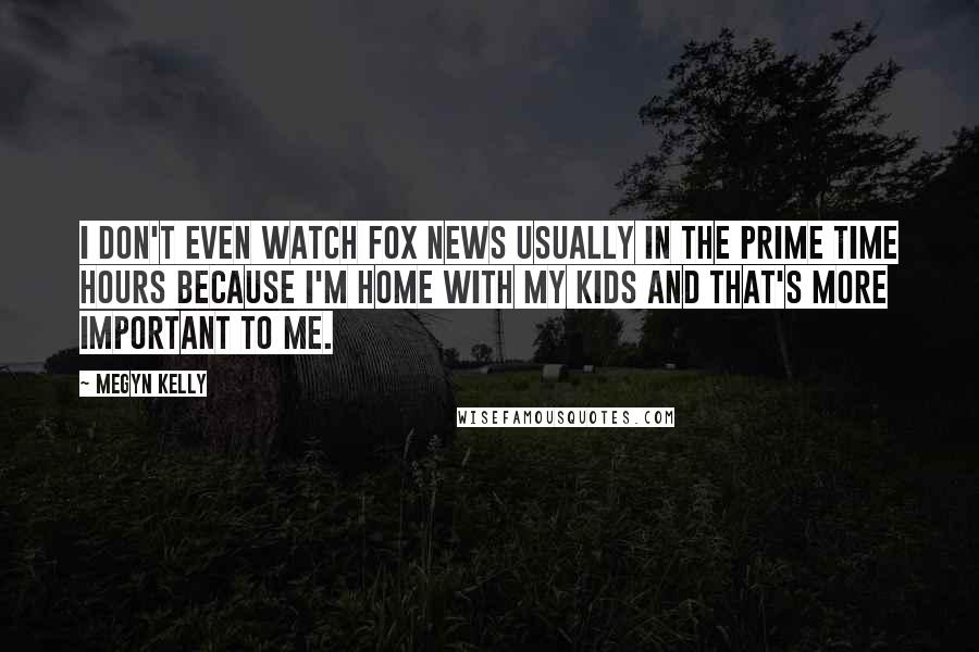 Megyn Kelly quotes: I don't even watch Fox News usually in the prime time hours because I'm home with my kids and that's more important to me.