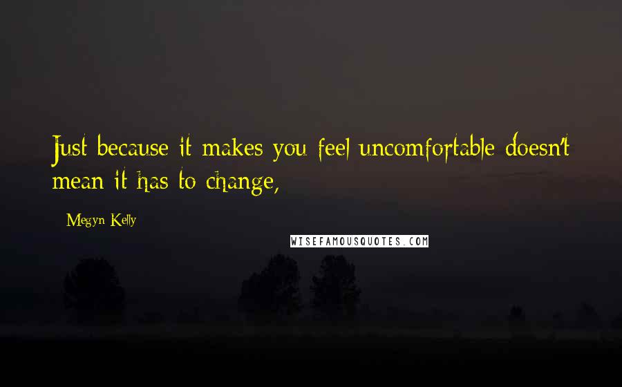 Megyn Kelly quotes: Just because it makes you feel uncomfortable doesn't mean it has to change,