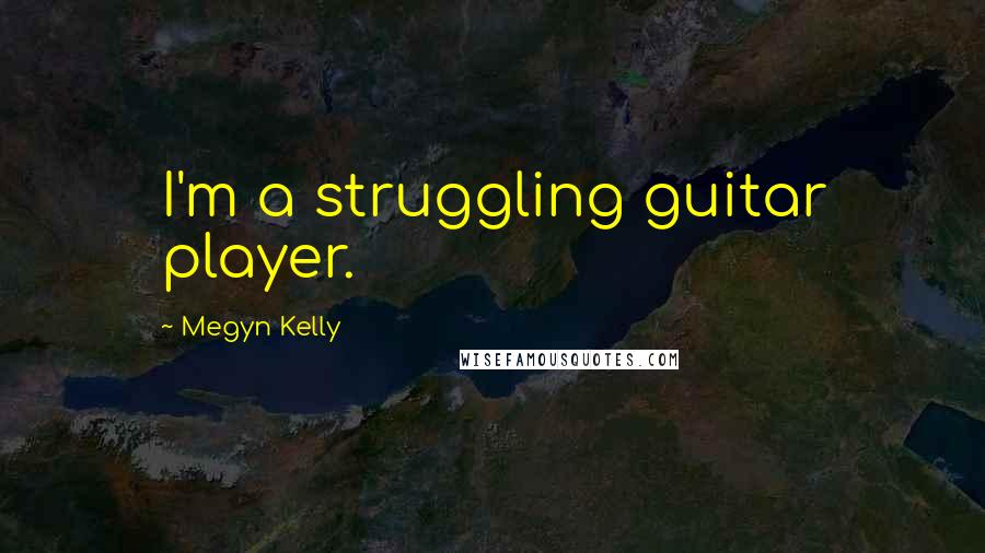 Megyn Kelly quotes: I'm a struggling guitar player.