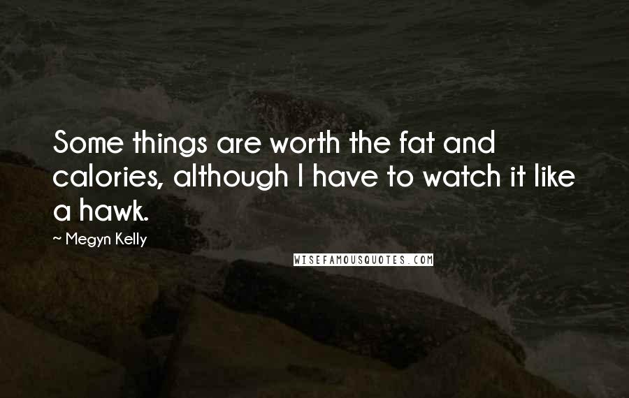 Megyn Kelly quotes: Some things are worth the fat and calories, although I have to watch it like a hawk.