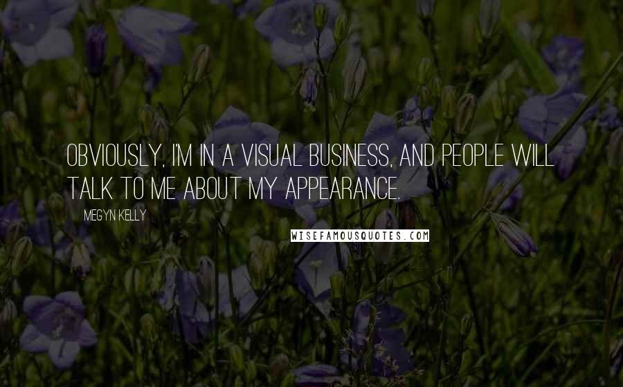 Megyn Kelly quotes: Obviously, I'm in a visual business, and people will talk to me about my appearance.