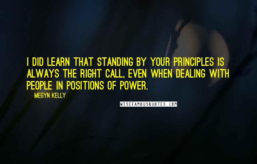 Megyn Kelly quotes: I did learn that standing by your principles is always the right call, even when dealing with people in positions of power.