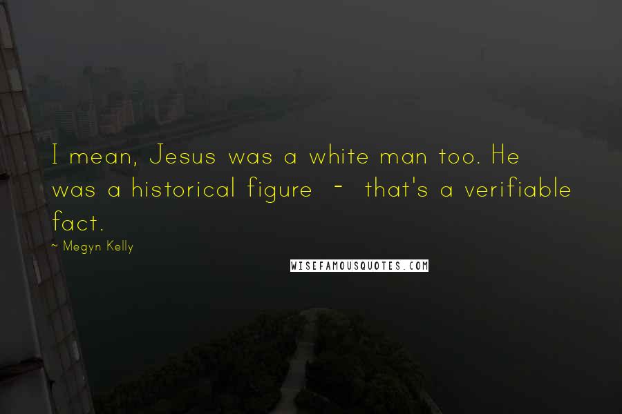 Megyn Kelly quotes: I mean, Jesus was a white man too. He was a historical figure - that's a verifiable fact.