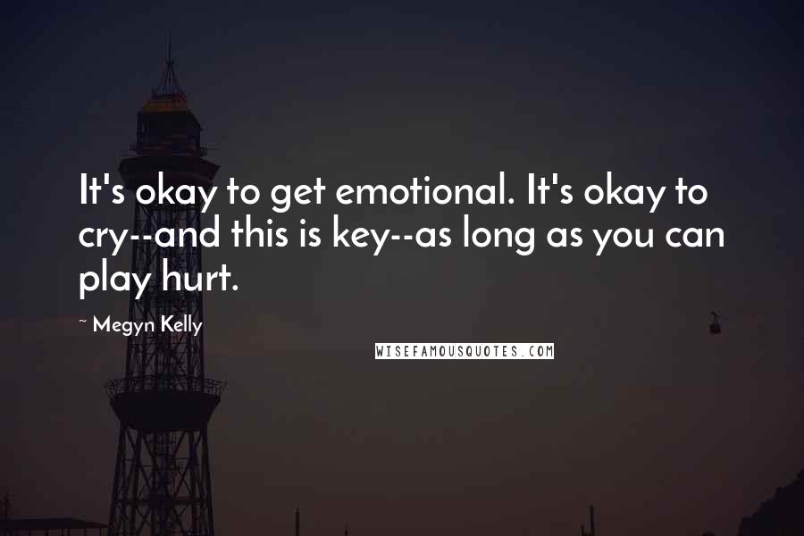 Megyn Kelly quotes: It's okay to get emotional. It's okay to cry--and this is key--as long as you can play hurt.