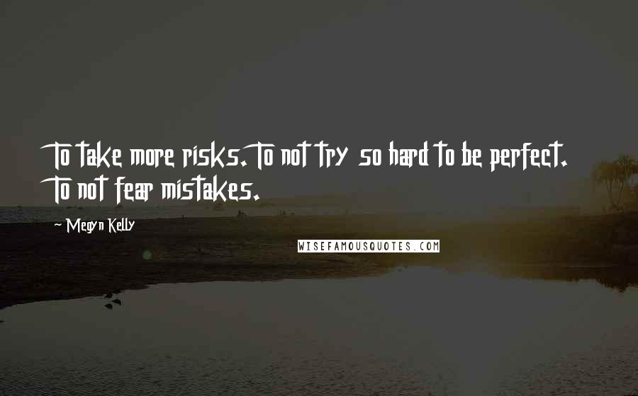 Megyn Kelly quotes: To take more risks. To not try so hard to be perfect. To not fear mistakes.