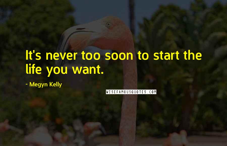 Megyn Kelly quotes: It's never too soon to start the life you want.