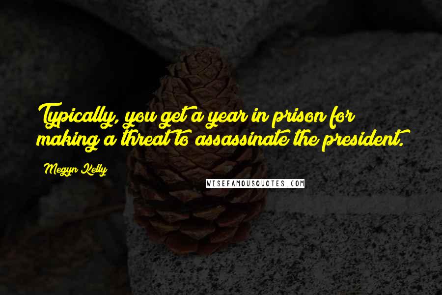 Megyn Kelly quotes: Typically, you get a year in prison for making a threat to assassinate the president.