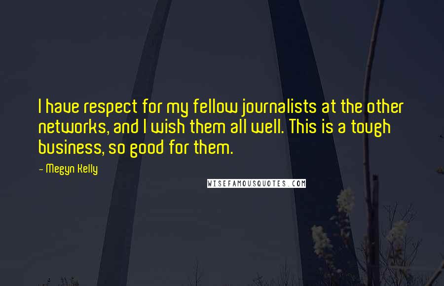 Megyn Kelly quotes: I have respect for my fellow journalists at the other networks, and I wish them all well. This is a tough business, so good for them.